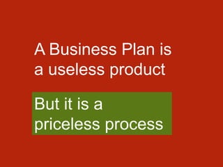 A Business Plan is
a useless product
But it is a
priceless process
 