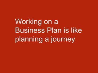 Working on a
Business Plan is like
planning a journey
 