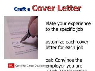 Craft a   Cover Letter Relate your experience to the specific job Customize each cover letter for each job Goal: Convince the employer you are worth consideration 