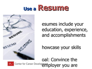 Use a   Resume Resumes include your education, experience, and accomplishments  Showcase your skills Goal: Convince the employer you are worth interviewing 