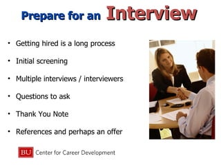 Prepare for an  Interview   Getting hired is a long process Initial screening Multiple interviews / interviewers Questions to ask Thank You Note References and perhaps an offer 