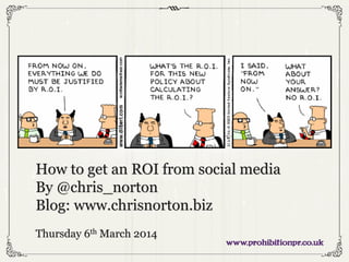 How to get an ROI from social media
By @chris_norton
Blog: www.chrisnorton.biz
Thursday 6th March 2014

 