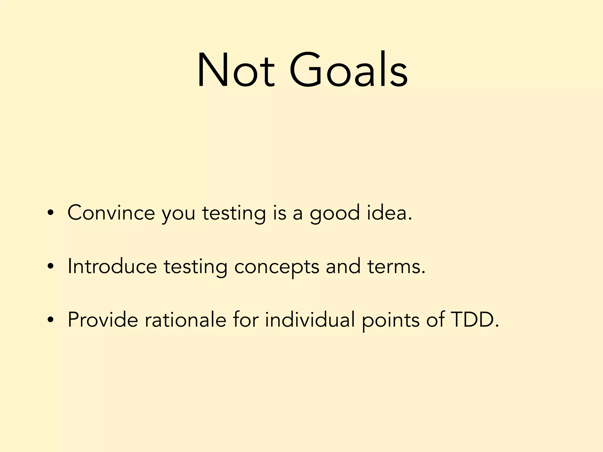 Not Goals • Convince you testing is a good idea. • Introduce testing concepts and terms. • Provide rationale for individual points of TDD. 