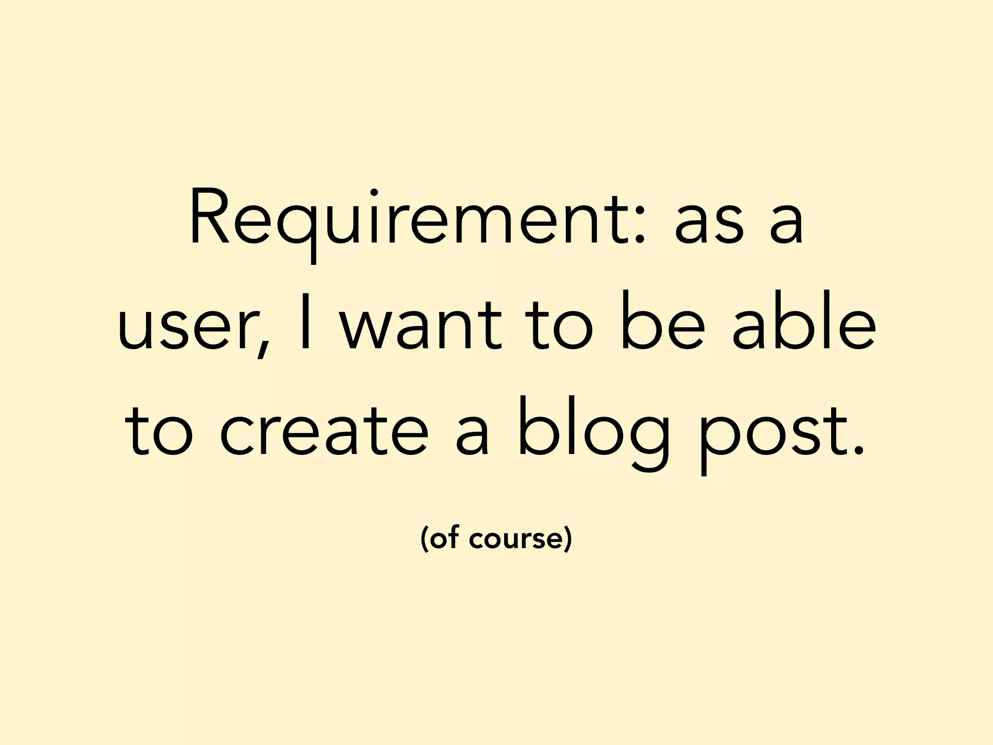 Requirement: as a user, I want to be able to create a blog post. (of course) 
