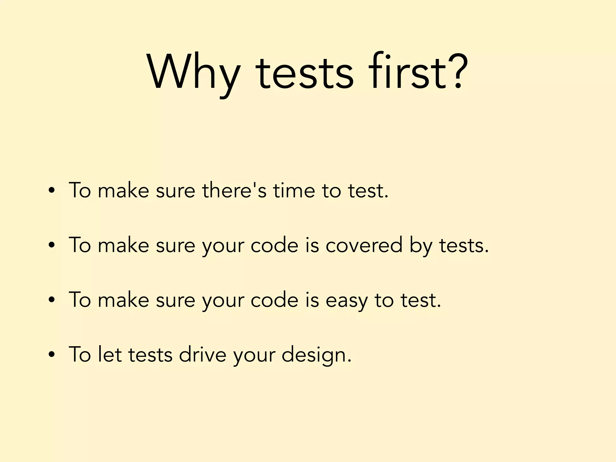 Why tests first? • To make sure there's time to test. • To make sure your code is covered by tests. • To make sure your code is easy to test. • To let tests drive your design. 