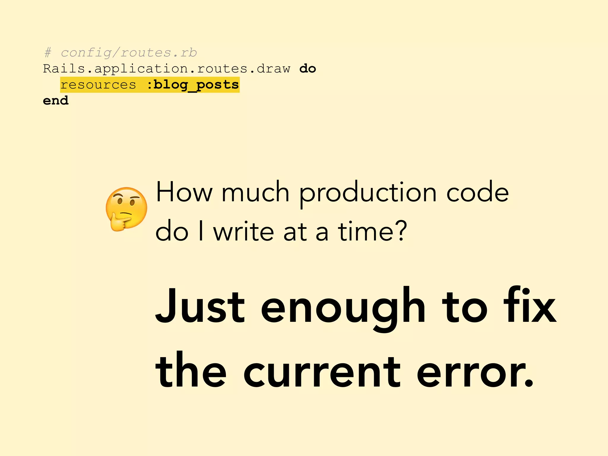 # config/routes.rb Rails.application.routes.draw do resources :blog_posts end How much production code do I write at a time? Just enough to ﬁx the current error. 🤔 