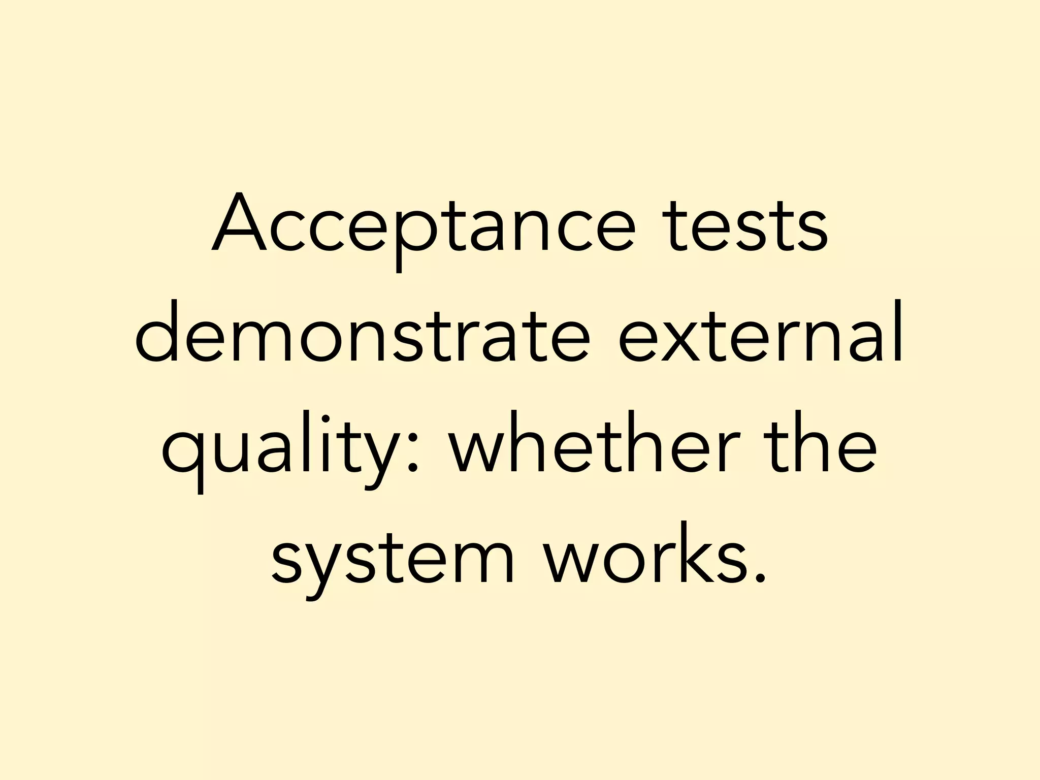 Acceptance tests demonstrate external quality: whether the system works. 