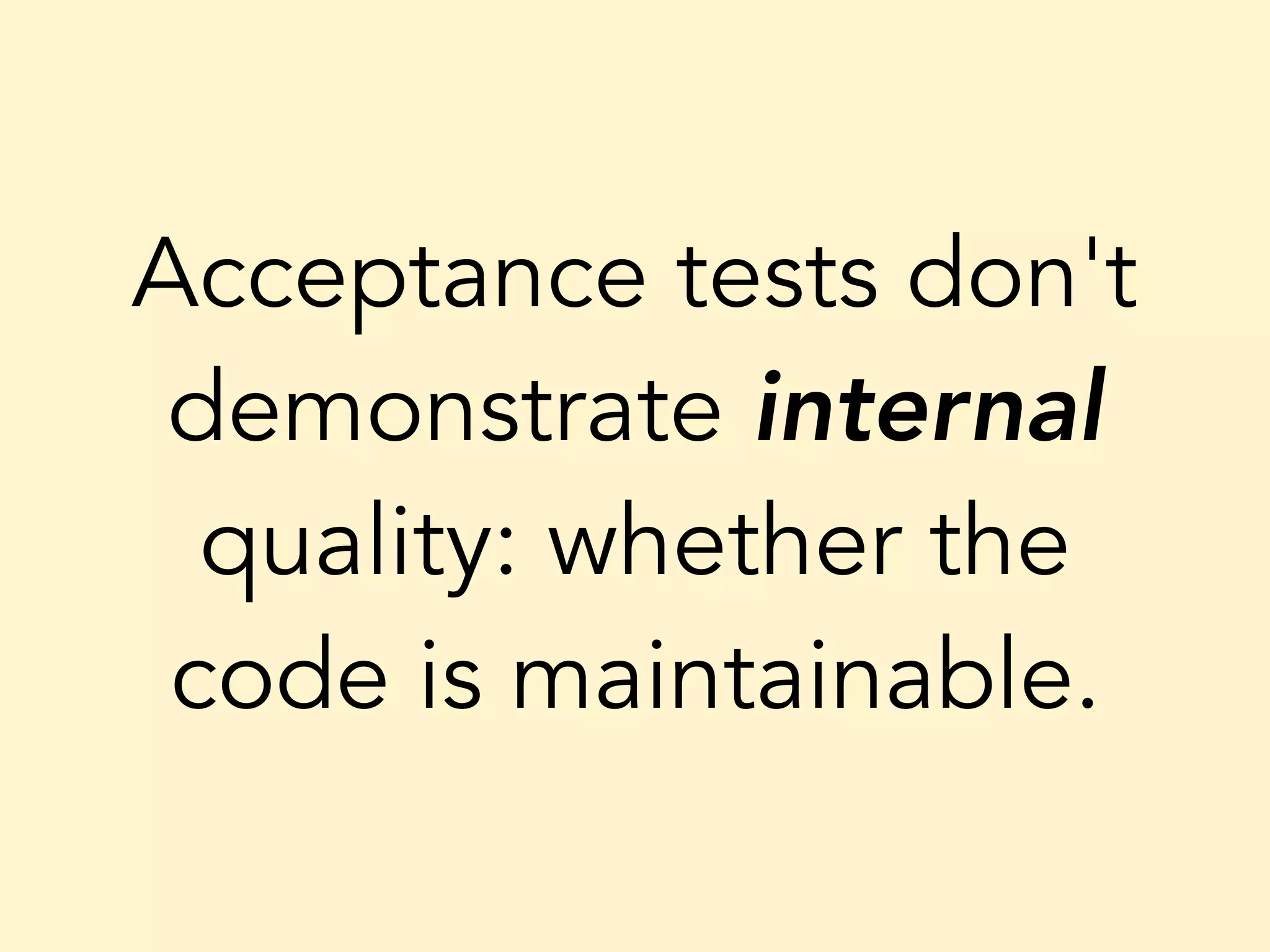 Acceptance tests don't demonstrate internal quality: whether the code is maintainable. 
