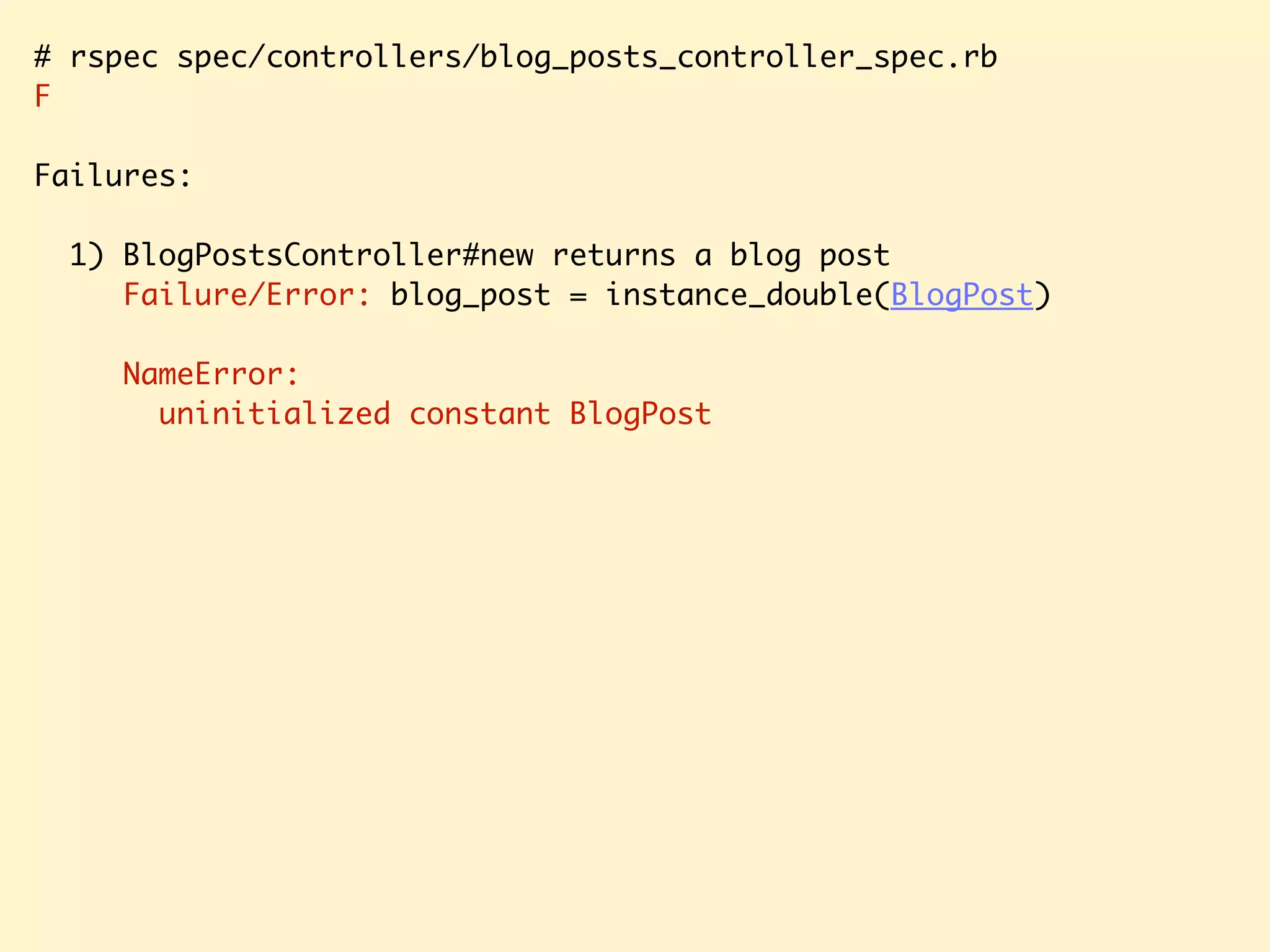 # rspec spec/controllers/blog_posts_controller_spec.rb F Failures: 1) BlogPostsController#new returns a blog post Failure/Error: blog_post = instance_double(BlogPost) NameError: uninitialized constant BlogPost 