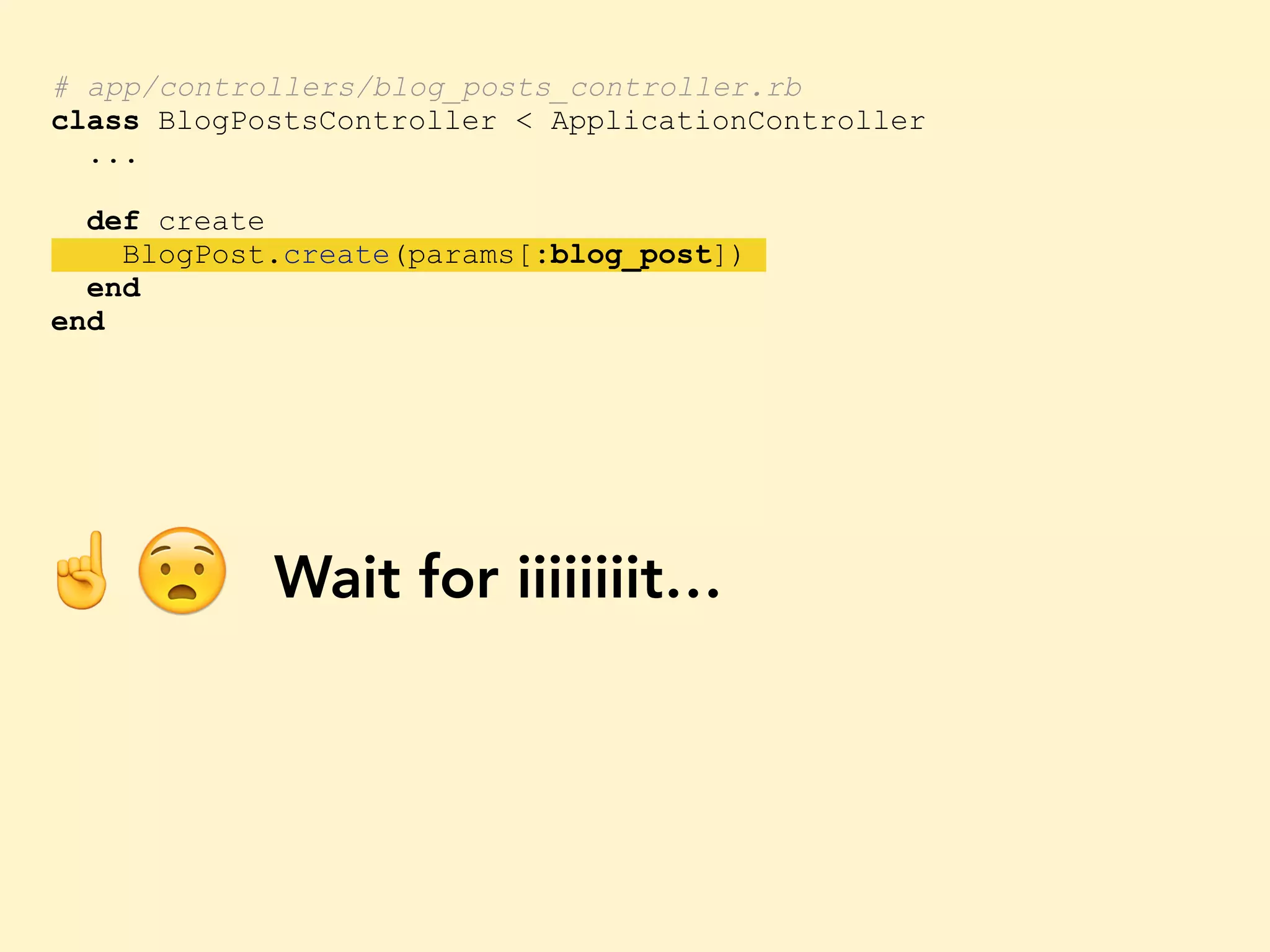 # app/controllers/blog_posts_controller.rb class BlogPostsController < ApplicationController ... def create BlogPost.create(params[:blog_post]) end end ☝😧 Wait for iiiiiiiit… 