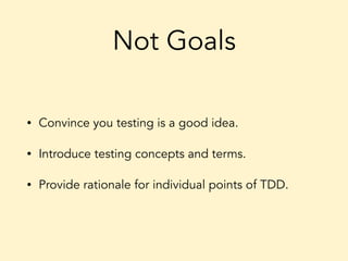 Not Goals
• Convince you testing is a good idea.
• Introduce testing concepts and terms.
• Provide rationale for individual points of TDD.
 