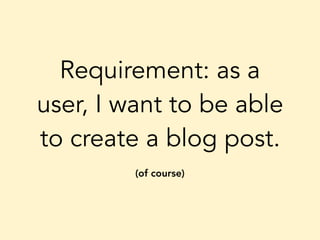 Requirement: as a
user, I want to be able
to create a blog post.
(of course)
 