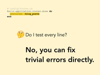 # config/routes.rb
Rails.application.routes.draw do
resources :blog_posts
end
Do I test every line?
No, you can ﬁx
trivial errors directly.
🤔
 