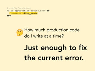 # config/routes.rb
Rails.application.routes.draw do
resources :blog_posts
end
How much production code
do I write at a time?
Just enough to ﬁx
the current error.
🤔
 