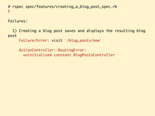 # rspec spec/features/creating_a_blog_post_spec.rb
F
Failures:
1) Creating a blog post saves and displays the resulting blog
post
Failure/Error: visit '/blog_posts/new'
ActionController::RoutingError:
uninitialized constant BlogPostsController
 