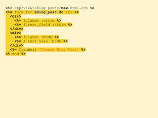 <%# app/views/blog_posts/new.html.erb %>
<%= form_for @blog_post do |f| %>
<div>
<%= f.label :title %>
<%= f.text_field :title %>
</div>
<div>
<%= f.label :body %>
<%= f.text_area :body %>
</div>
<%= f.submit 'Create Blog Post' %>
<% end %>
 