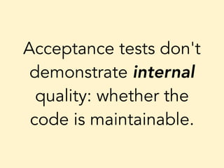 Acceptance tests don't
demonstrate internal
quality: whether the
code is maintainable.
 