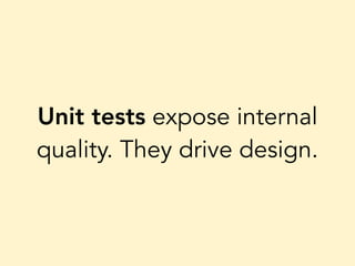 Unit tests expose internal
quality. They drive design.
 
