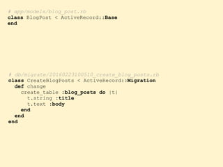 # db/migrate/20160223100510_create_blog_posts.rb
class CreateBlogPosts < ActiveRecord::Migration
def change
create_table :blog_posts do |t|
t.string :title
t.text :body
end
end
end
# app/models/blog_post.rb
class BlogPost < ActiveRecord::Base
end
 