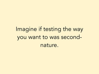 Imagine if testing the way
you want to was second-
nature.
 
