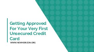 Getting Approved
For Your Very First
Unsecured Credit
Card
WWW.NEWHORIZON.ORG
 