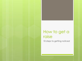How to get a
raise
10 steps to getting noticed
 