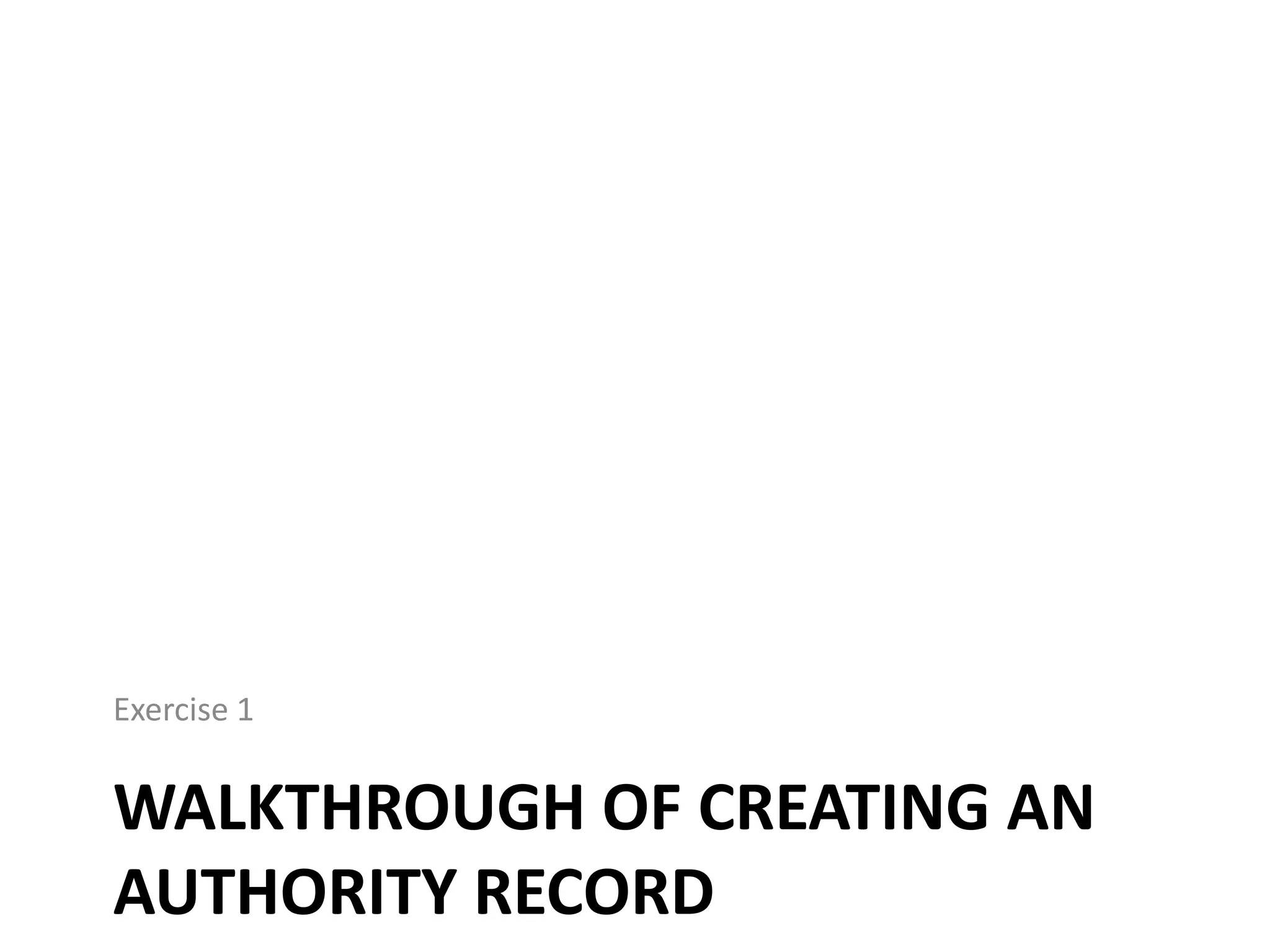 Exercise 1

WALKTHROUGH OF CREATING AN
AUTHORITY RECORD

 