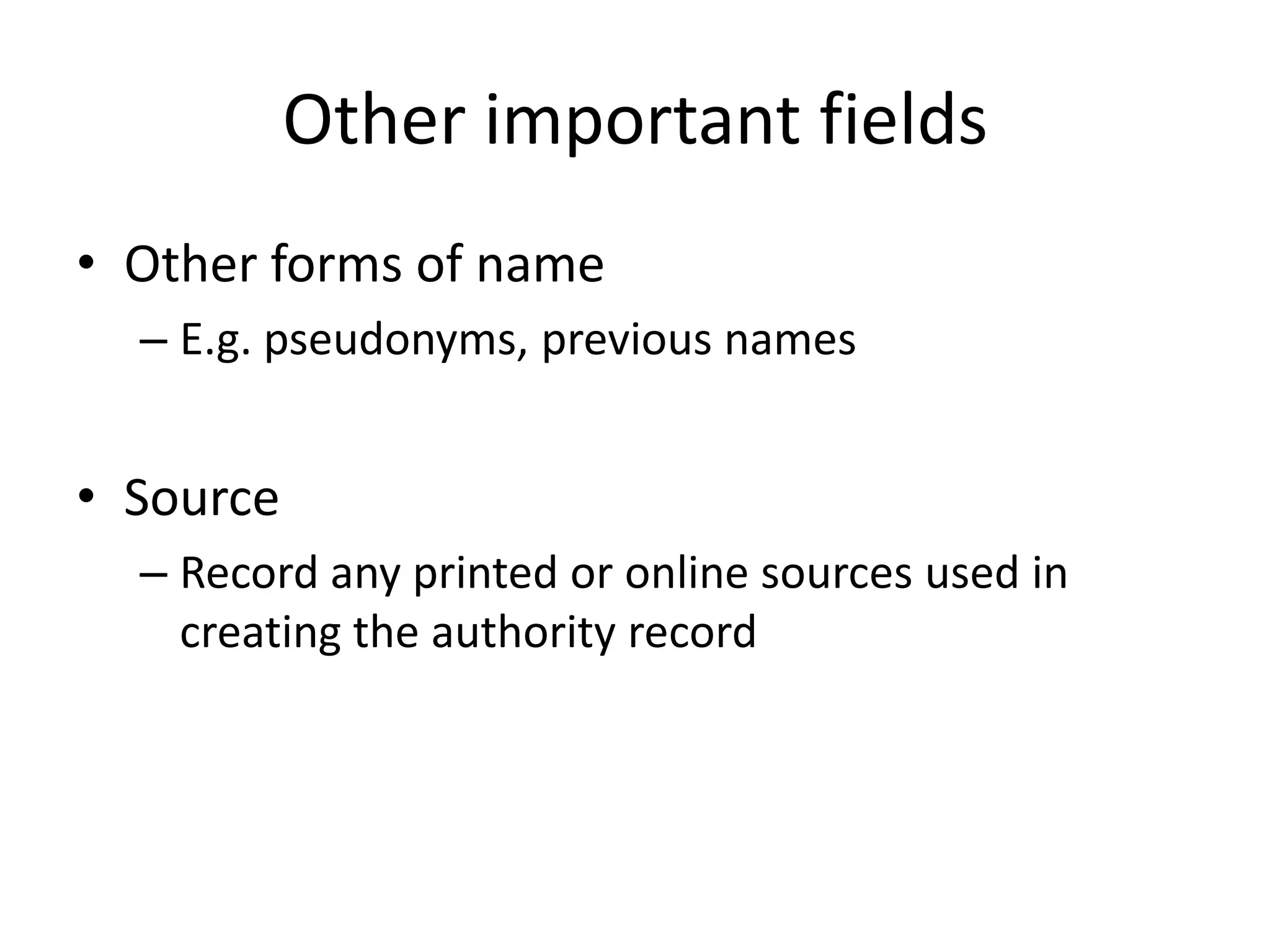 Other important fields
• Other forms of name
– E.g. pseudonyms, previous names

• Source
– Record any printed or online sources used in
creating the authority record

 
