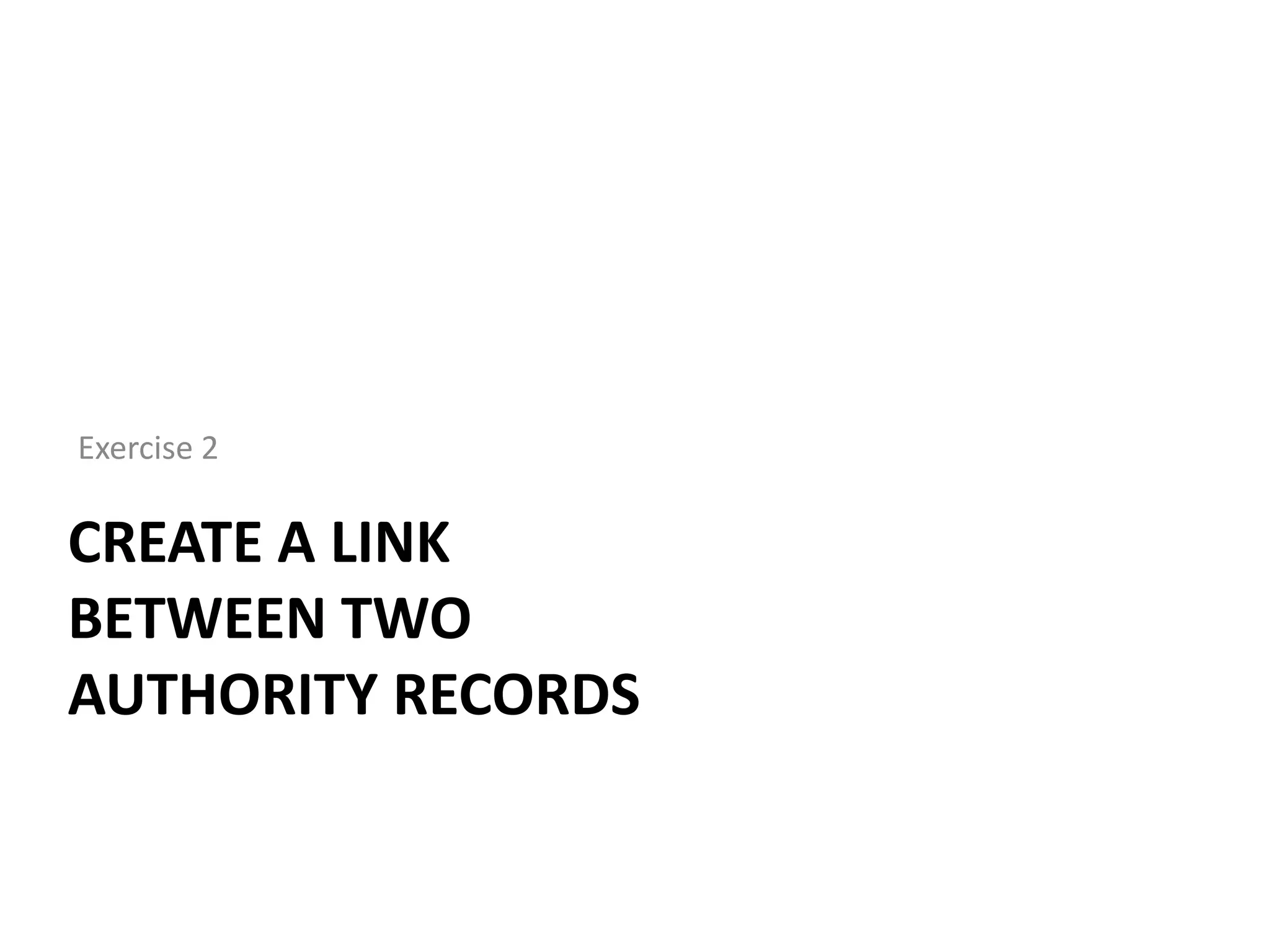 Exercise 2

CREATE A LINK
BETWEEN TWO
AUTHORITY RECORDS

 