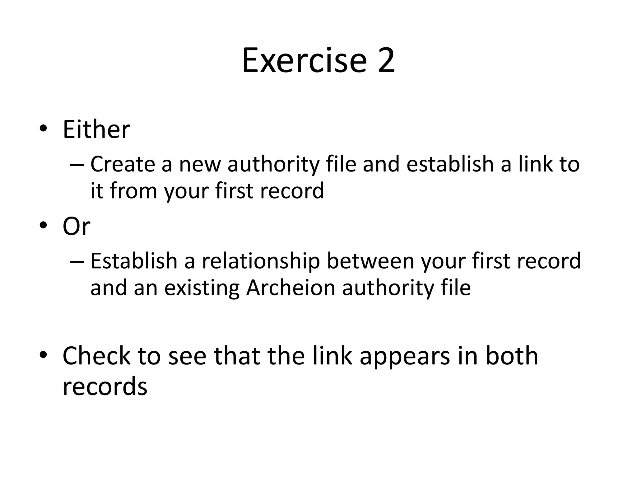 Exercise 2
• Either
– Create a new authority file and establish a link to
it from your first record

• Or
– Establish a relationship between your first record
and an existing Archeion authority file

• Check to see that the link appears in both
records

 