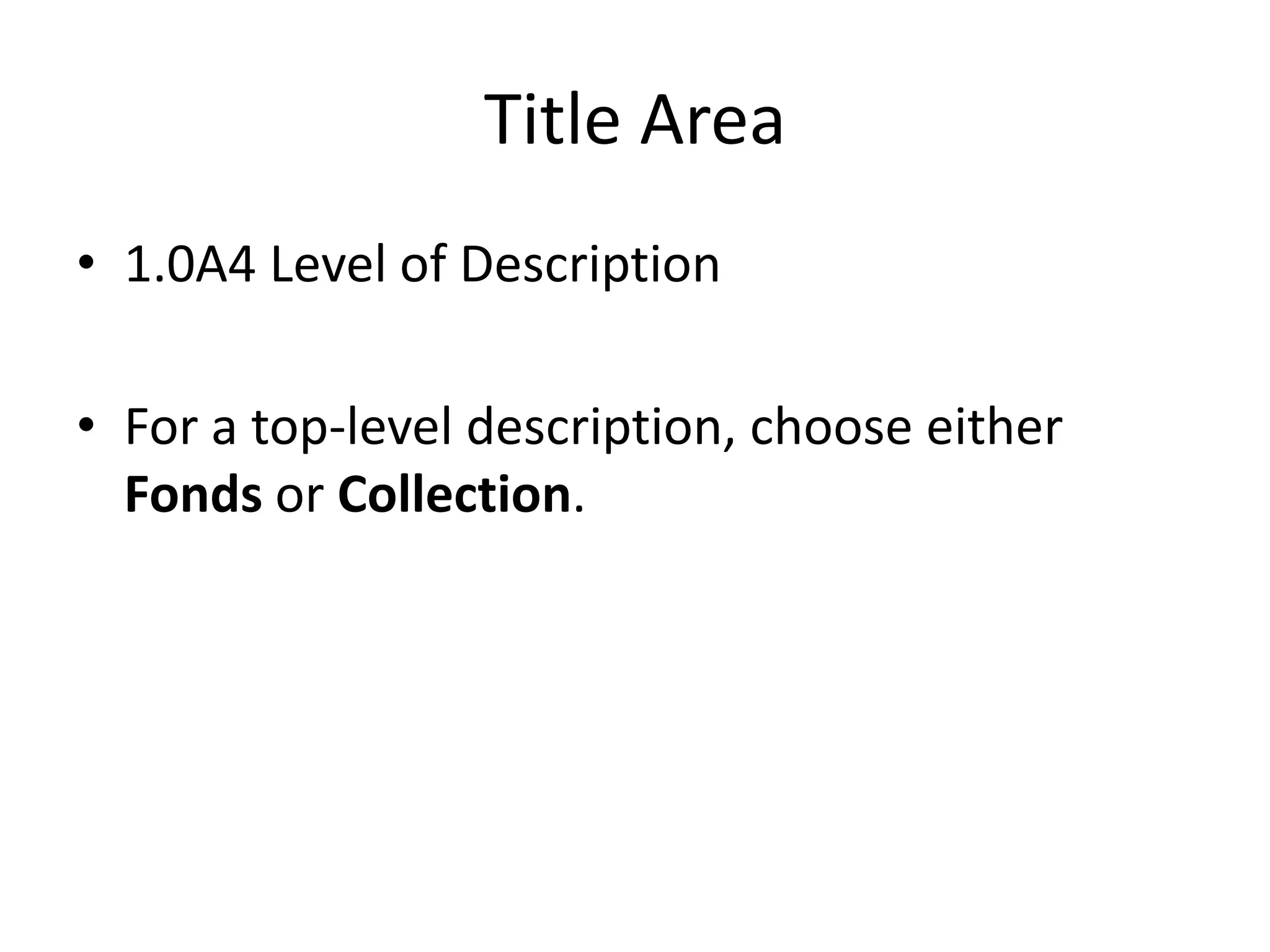 Title Area
• 1.0A4 Level of Description
• For a top-level description, choose either
Fonds or Collection.

 