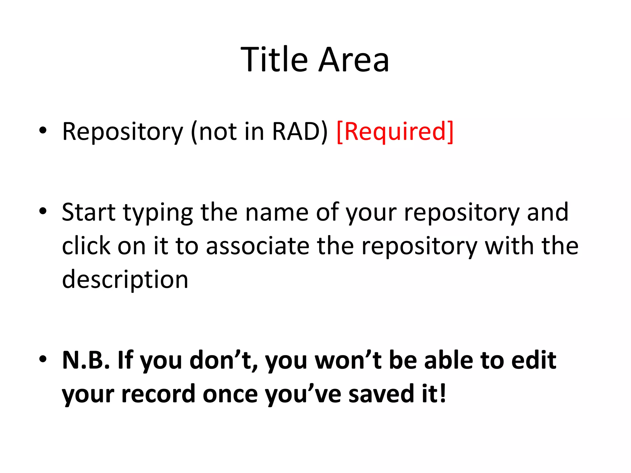Title Area
• Repository (not in RAD) [Required]
• Start typing the name of your repository and
click on it to associate the repository with the
description
• N.B. If you don’t, you won’t be able to edit
your record once you’ve saved it!

 