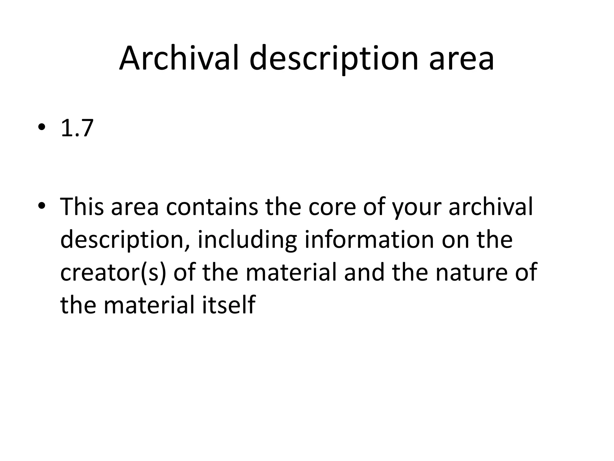 Archival description area
• 1.7
• This area contains the core of your archival
description, including information on the
creator(s) of the material and the nature of
the material itself

 