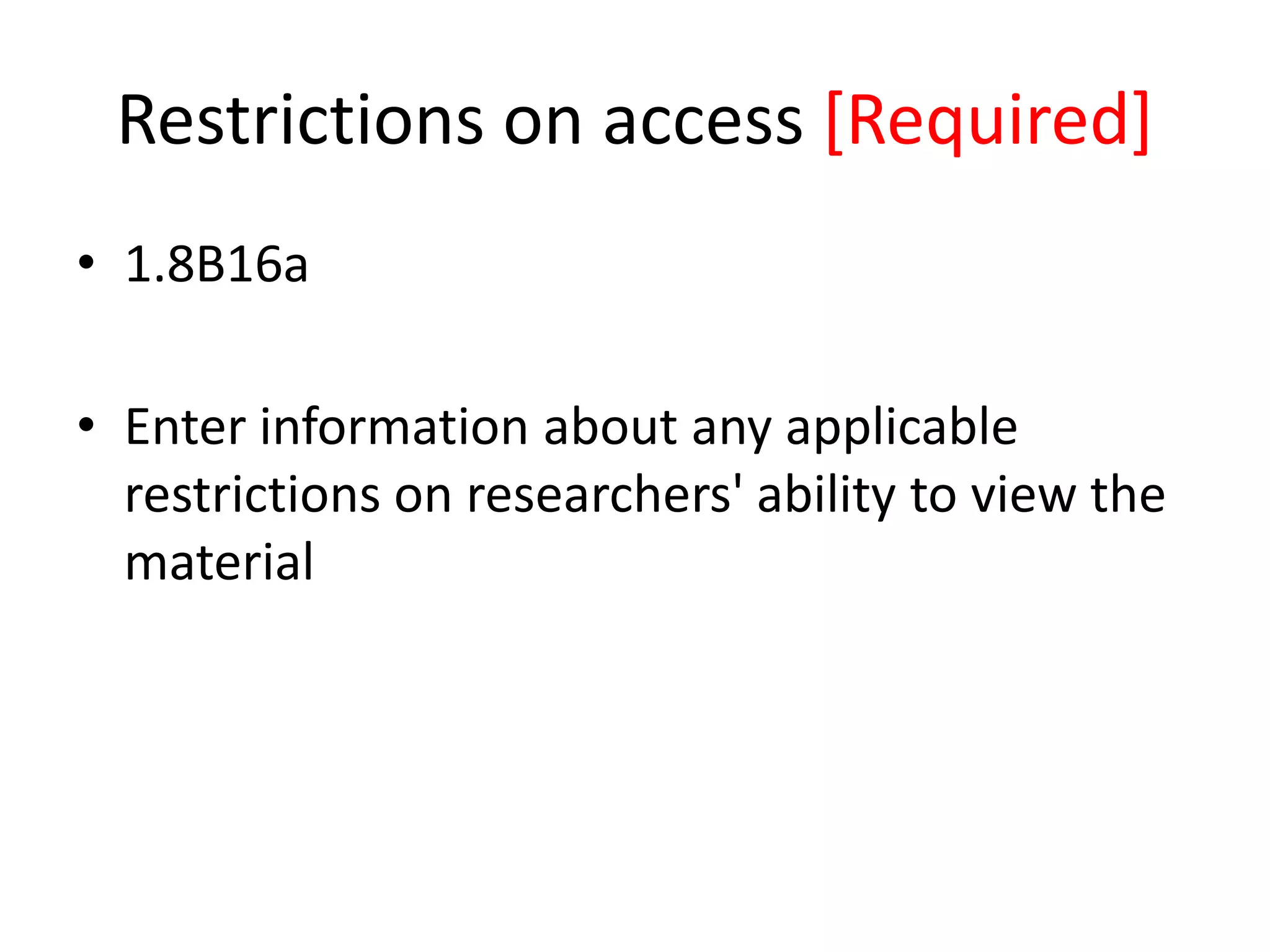 Restrictions on access [Required]
• 1.8B16a
• Enter information about any applicable
restrictions on researchers' ability to view the
material

 