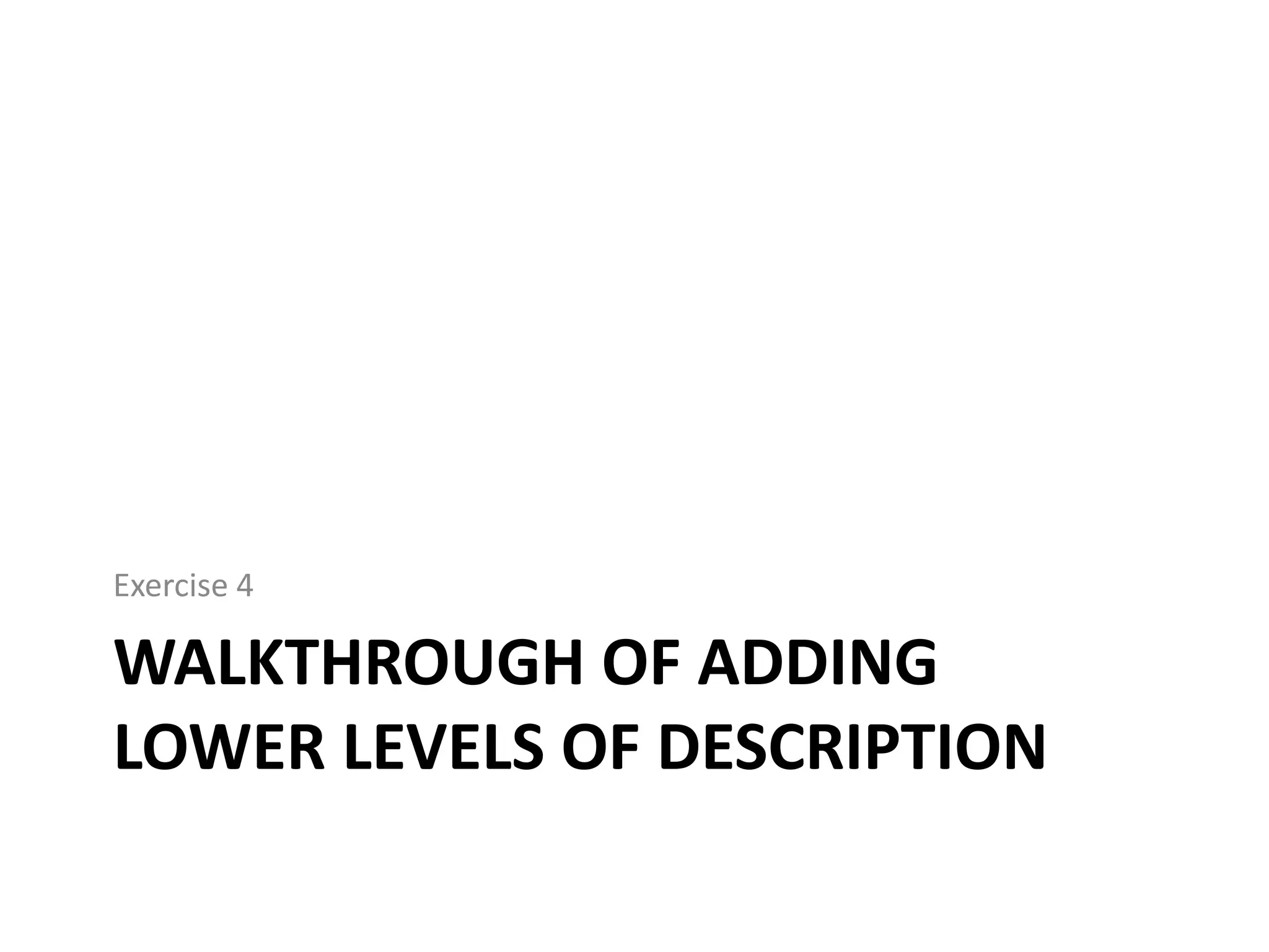 Exercise 4

WALKTHROUGH OF ADDING
LOWER LEVELS OF DESCRIPTION

 