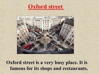 Oxford street

Oxford street is a very busy place. It is
famous for its shops and restaurants.

 