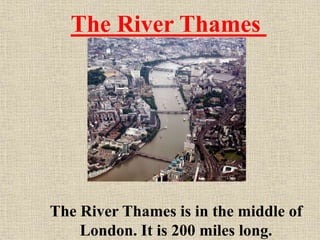 The River Thames

The River Thames is in the middle of
London. It is 200 miles long.

 
