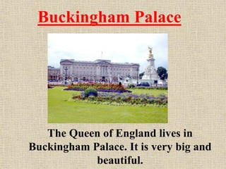 Buckingham Palace

The Queen of England lives in
Buckingham Palace. It is very big and
beautiful.

 