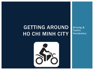 Driving &
Traffic
Vocabulary
GETTING AROUND
HO CHI MINH CITY
 
