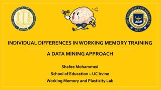 INDIVIDUAL DIFFERENCES IN WORKING MEMORYTRAINING
A DATA MINING APPROACH
Shafee Mohammed
School of Education – UC Irvine
Working Memory and Plasticity Lab
 