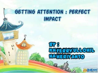 Getting attention : perfect
impact
By :
Kholifatullohil
Hanifah
Ferry
Heriyanto
 