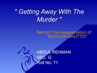 " Getting Away With The
Murder "
Behind The Assassination of
''BENAZIR BHUTTO''
ABDUL REHMAN
SEC. G
Roll No: 71
 