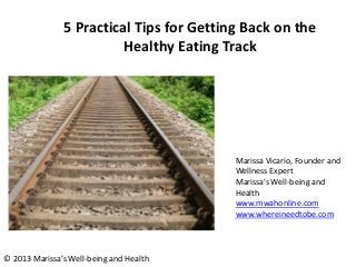 5 Practical Tips for Getting Back on the
Healthy Eating Track
Marissa Vicario, Founder and
Wellness Expert
Marissa’s Well-being and
Health
www.mwahonline.com
www.whereineedtobe.com
© 2013 Marissa’s Well-being and Health
 