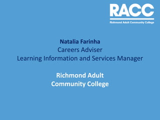 Natalia Farinha
              Careers Adviser
Learning Information and Services Manager

            Richmond Adult
           Community College
 