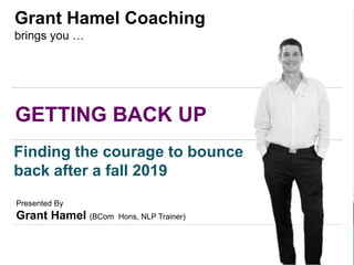 GETTING BACK UP
Grant Hamel Coaching
brings you …
Finding the courage to bounce
back after a fall 2019
Presented By
Grant Hamel (BCom Hons, NLP Trainer)
 