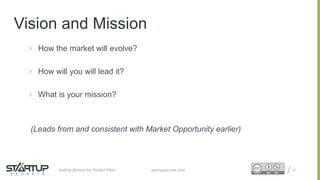 Proprietary and ConfidentialProprietary and Confidential
Vision and Mission
 How the market will evolve?
 How will you will lead it?
 What is your mission?
(Leads from and consistent with Market Opportunity earlier)
23startupsecrets.comGetting Behind the Perfect Pitch
 