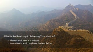 Proprietary and ConfidentialProprietary and Confidential
What is the Roadmap to Achieving Your Mission?
• Market evolution and drivers
• Key milestones to address that evolution
 