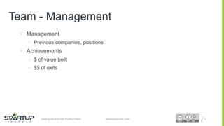 Proprietary and ConfidentialProprietary and Confidential
Team - Management
 Management
• Previous companies, positions
 Achievements
• $ of value built
• $$ of exits
9startupsecrets.comGetting Behind the Perfect Pitch
 