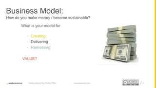 Proprietary and ConfidentialProprietary and Confidential
Business Model:
How do you make money / become sustainable?
What is your model for
• Creating
• Delivering
• Harnessing
VALUE?
40startupsecrets.comGetting behind the Perfect Pitch
 