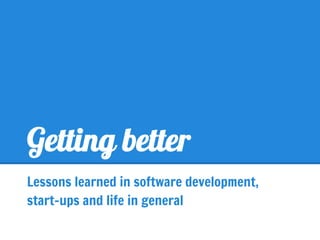 Getting better
Lessons learned in software development,
start-ups and life in general
 